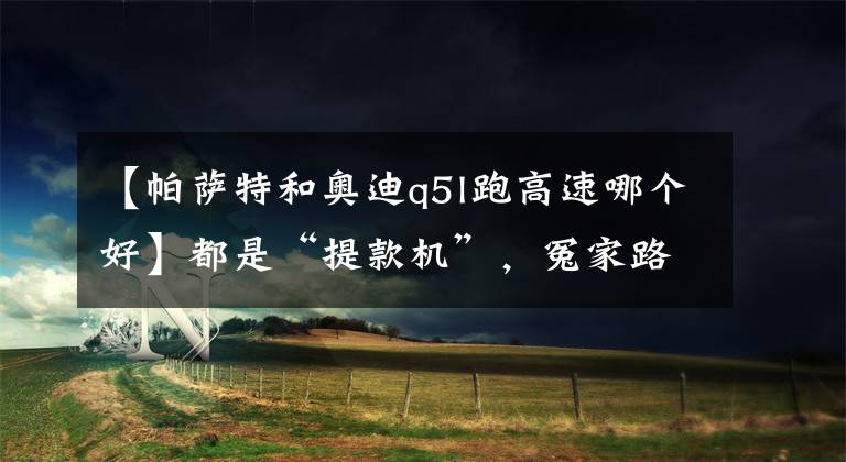 【帕萨特和奥迪q5l跑高速哪个好】都是“提款机”,冤家路窄的奔驰GLC L和奥迪Q5L再次死磕到底