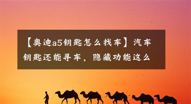 【奥迪a5钥匙怎么找车】汽车钥匙还能寻车,隐藏功能这么多你了解几个?