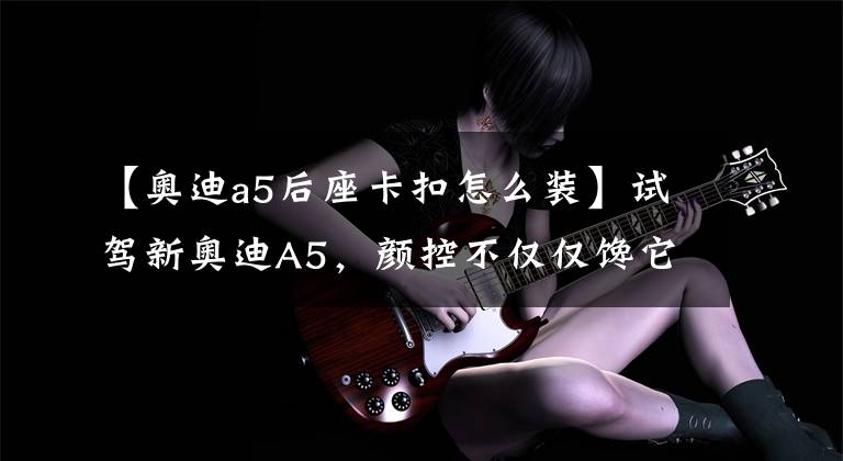 【奥迪a5后座卡扣怎么装】试驾新奥迪A5,颜控不仅仅馋它的身子,更对它的优雅毫无抵抗力