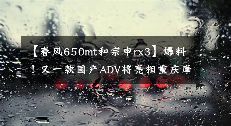 【春风650mt和宗申rx3】爆料!又一款国产ADV将亮相重庆摩展!