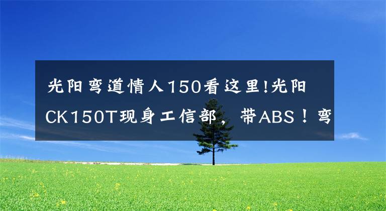 光阳弯道情人150看这里!光阳CK150T现身工信部，带ABS！弯道情人要升级？
