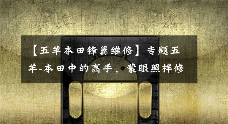 【五羊本田锋翼维修】专题五羊-本田中的高手，蒙眼照样修车！