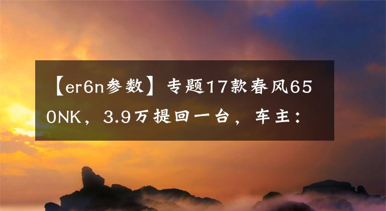 【er6n参数】专题17款春风650NK,3.9万提回一台,车主:这是国产最强街车