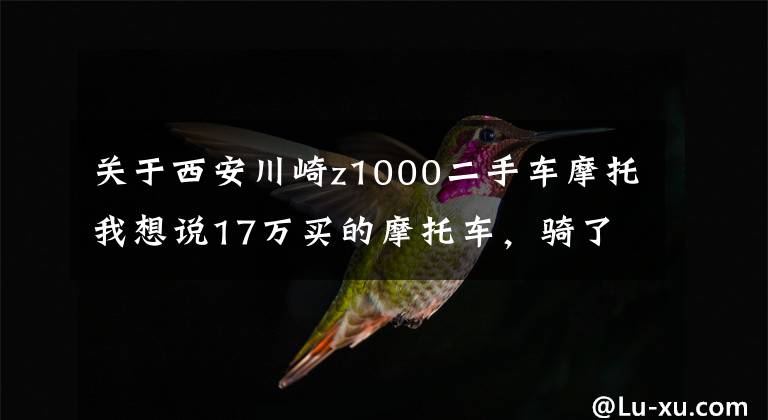 关于西安川崎z1000二手车摩托我想说17万买的摩托车,骑了没几次就想转手了,车主:新手根本没法骑