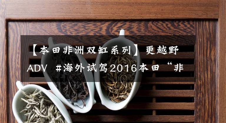 【本田非洲双缸系列】更越野ADV #海外试驾2016本田“非洲双缸”