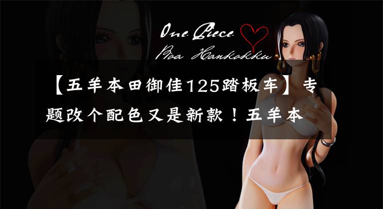 【五羊本田御佳125踏板车】专题改个配色又是新款！五羊本田新款佳御上市，售价仍然13680