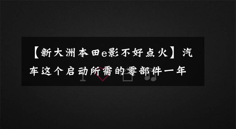 【新大洲本田e影不好点火】汽车这个启动所需的零部件一年加起来要工作20分钟!