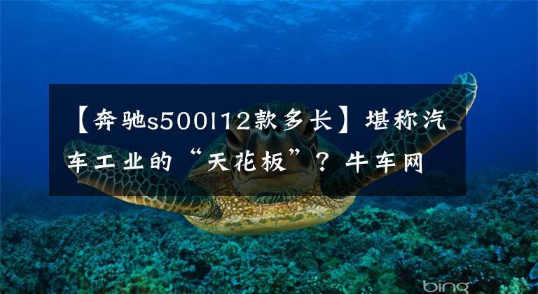 【奔驰s500l12款多长】堪称汽车工业的“天花板”?牛车网试驾全新奔驰S500L