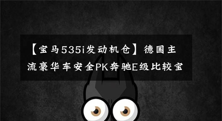 【宝马535i发动机仓】德国主流豪华车安全PK奔驰E级比较宝马5系列