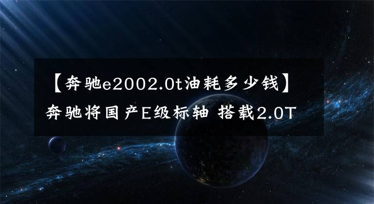 【奔驰e2002.0t油耗多少钱】奔驰将国产E级标轴 搭载2.0T/年内上市