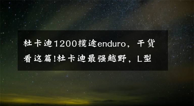 杜卡迪1200揽途enduro，干货看这篇!杜卡迪最强越野，L型双缸马力159匹，油箱30L，与宝马、KTM对垒