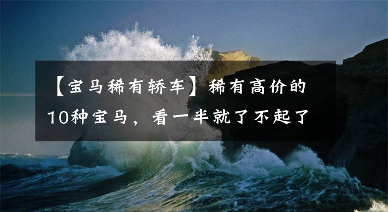 【宝马稀有轿车】稀有高价的10种宝马，看一半就了不起了