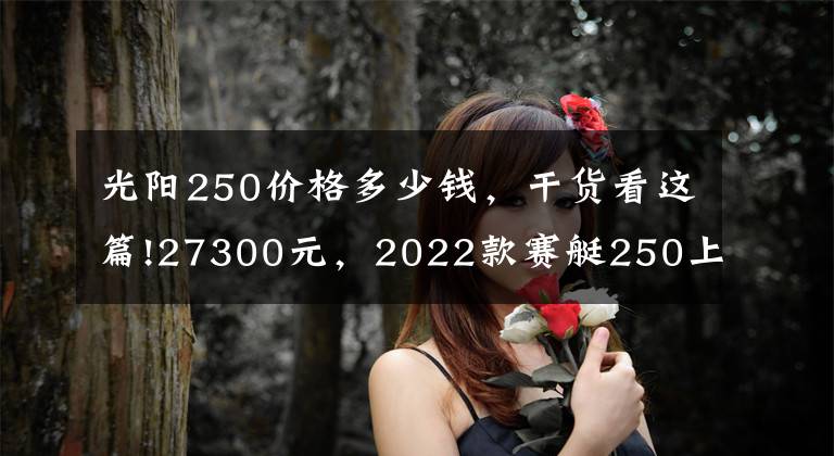 光阳250价格多少钱，干货看这篇!27300元，2022款赛艇250上市，增加无钥匙系统