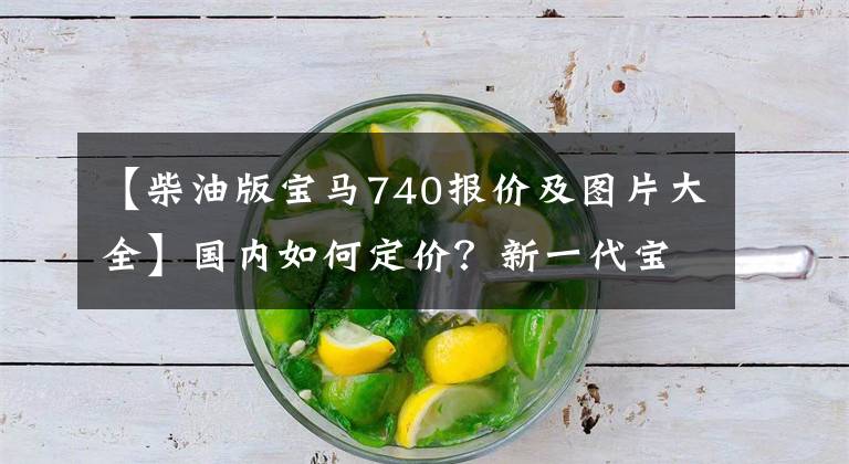 【柴油版宝马740报价及图片大全】国内如何定价?新一代宝马7系北美售价公开,相当于人民币62.55万件