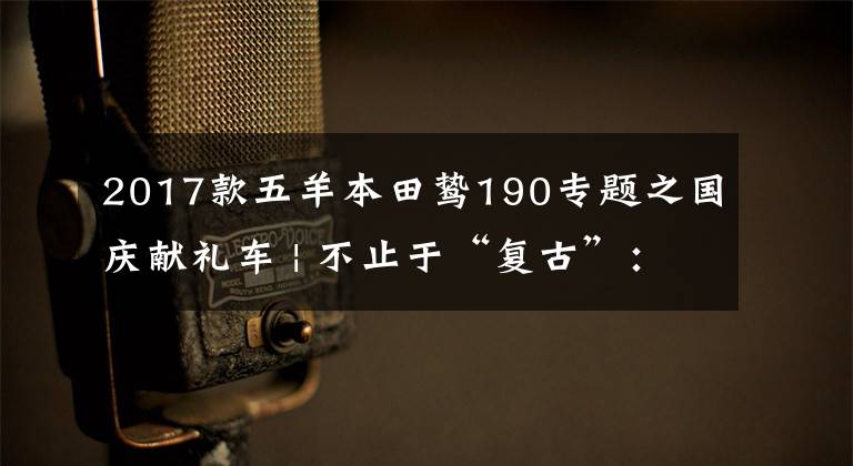 2017款五羊本田鸷190专题之国庆献礼车 | 不止于“复古”：五羊-本田鸷道CB190SS