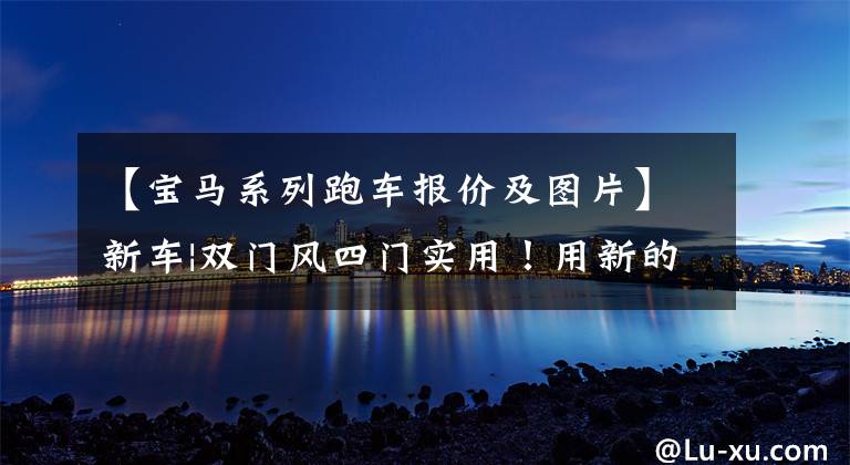 【宝马系列跑车报价及图片】新车|双门风四门实用！用新的宝马4系4门去商店，从37.5万韩元开始预售