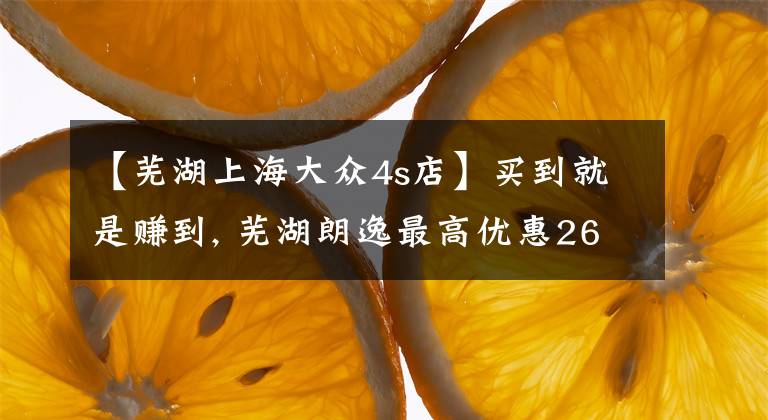 【芜湖上海大众4s店】买到就是赚到, 芜湖朗逸最高优惠26.03%