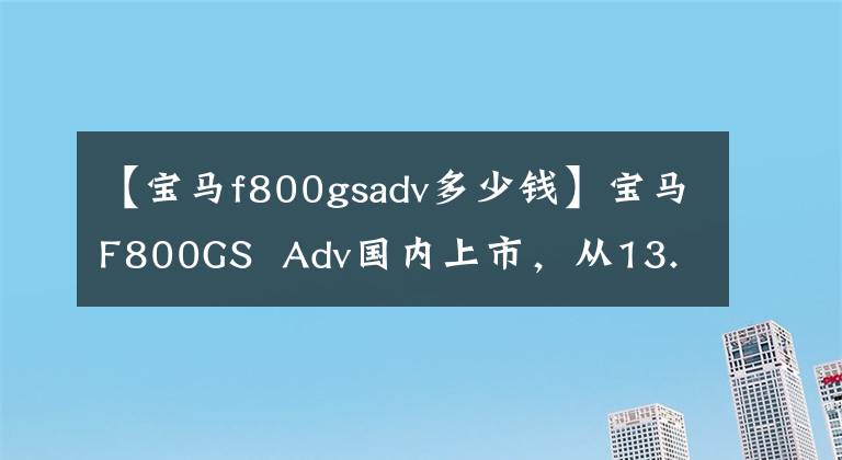 【宝马f800gsadv多少钱】宝马F800GS Adv国内上市,从13.99万韩元开始销售。