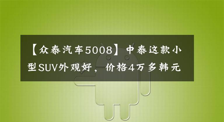 【众泰汽车5008】中泰这款小型SUV外观好，价格4万多韩元，普通住宅足够了。
