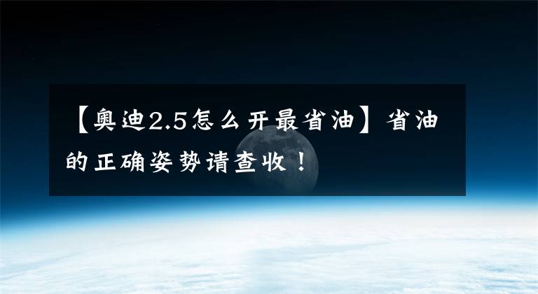 【奥迪2.5怎么开最省油】省油的正确姿势请查收！