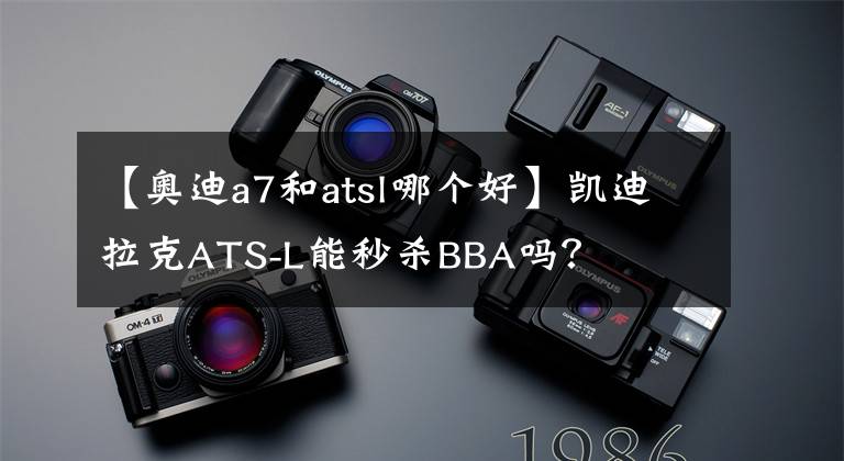 【奥迪a7和atsl哪个好】凯迪拉克ATS-L能秒杀BBA吗？