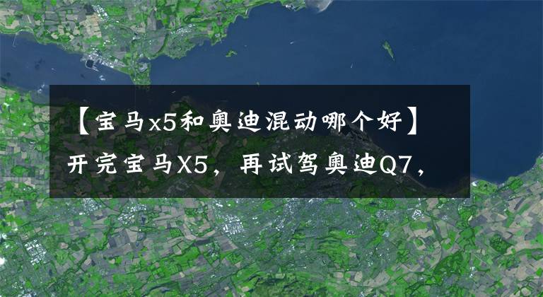 【宝马x5和奥迪混动哪个好】开完宝马X5，再试驾奥迪Q7，对比后发现两款车的差距明显