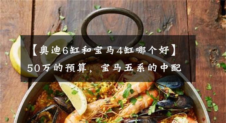 【奥迪6缸和宝马4缸哪个好】50万的预算，宝马五系的中配和奥迪 A6allroad 到底怎么选？