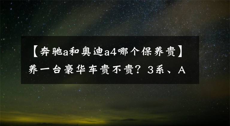 【奔驰a和奥迪a4哪个保养贵】养一台豪华车贵不贵?3系、A4L日常养车花销谁更省