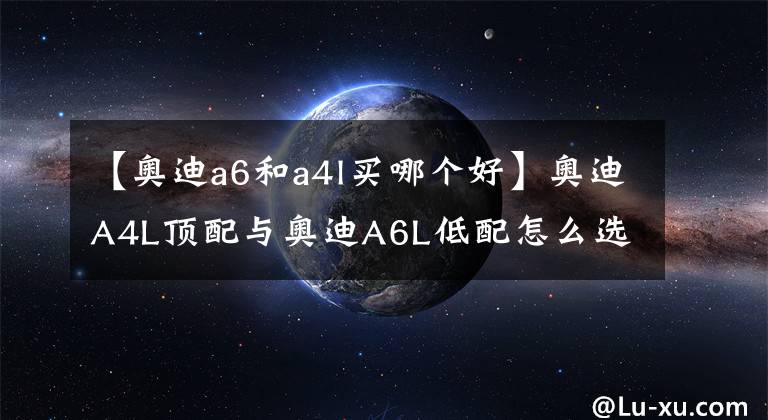 【奥迪a6和a4l买哪个好】奥迪A4L顶配与奥迪A6L低配怎么选？