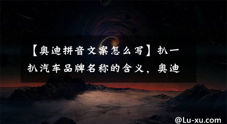 【奥迪拼音文案怎么写】扒一扒汽车品牌名称的含义，奥迪的看着有点尴尬