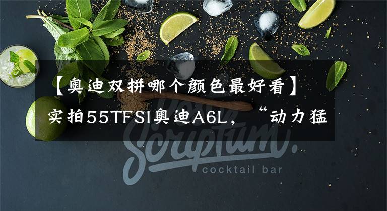 【奥迪双拼哪个颜色最好看】实拍55TFSI奥迪A6L，“动力猛兽”，内饰科技，但价格能接受吗？