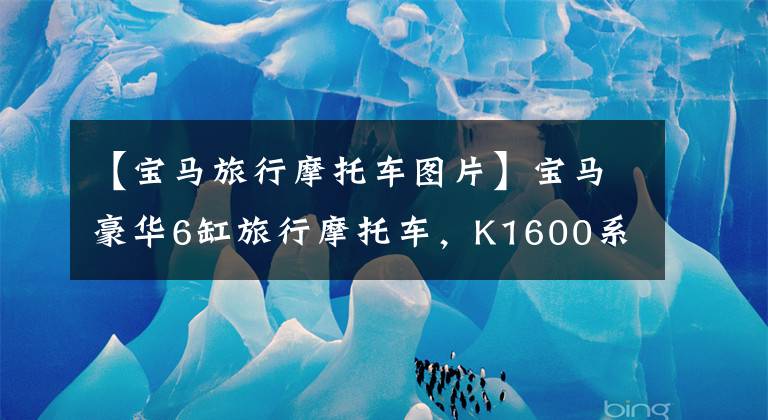 【宝马旅行摩托车图片】宝马豪华6缸旅行摩托车，K1600系列，2022年更新指南