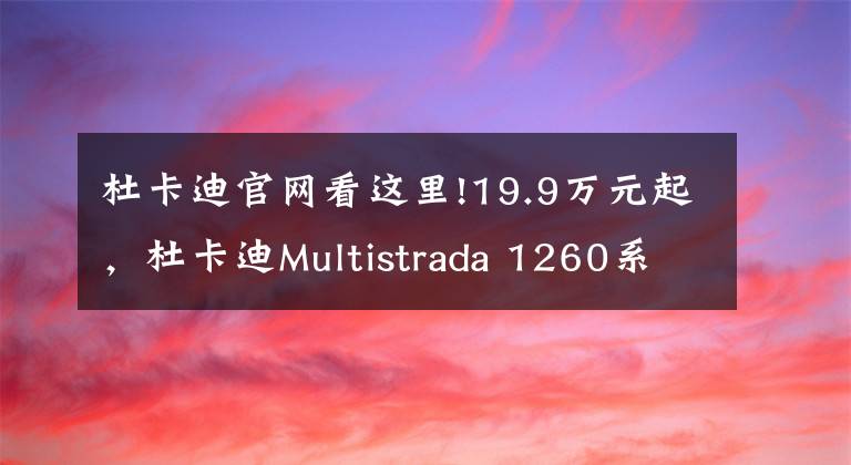 杜卡迪官网看这里!19.9万元起,杜卡迪Multistrada 1260系列上市|业界速递