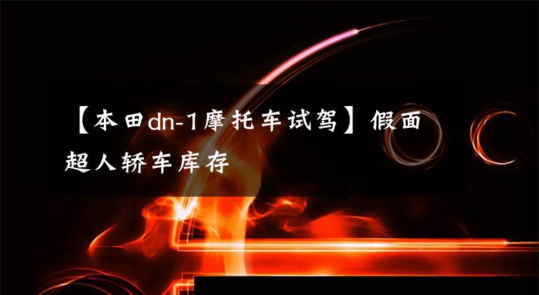 【本田dn-1摩托车试驾】假面超人轿车库存