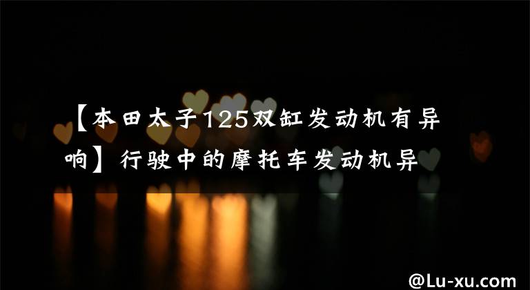 【本田太子125双缸发动机有异响】行驶中的摩托车发动机异常声音到底该如何调查和判定?