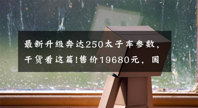 最新升级奔达250太子车参数,干货看这篇!售价19680元,国四奔达FUN250亮相,多项升级,排气设计成了亮点