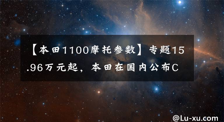 【本田1100摩托参数】专题15.96万元起,本田在国内公布CB1100系列新款售价