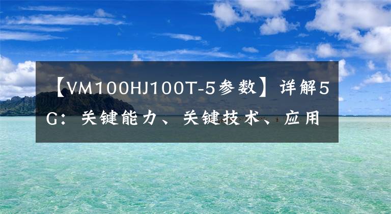 【VM100HJ100T-5参数】详解5G:关键能力、关键技术、应用场景、网络架构、经济影响……