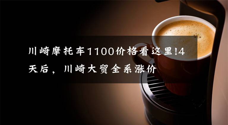 川崎摩托车1100价格看这里!4天后，川崎大贸全系涨价