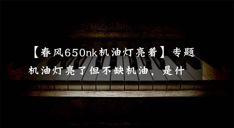 【春风650nk机油灯亮着】专题机油灯亮了但不缺机油,是什么问题?