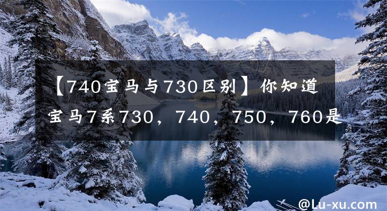 【740宝马与730区别】你知道宝马7系730,740,750,760是怎么分的吗?