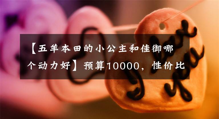 【五羊本田的小公主和佳御哪个动力好】预算10000,性价比高,省油的几个踏板,第二个动力,第三个操作。