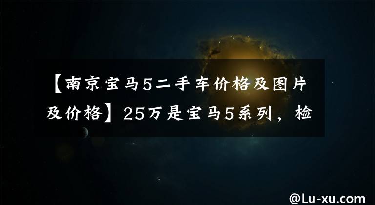 【南京宝马5二手车价格及图片及价格】25万是宝马5系列，检查员：买这辆车就赚。