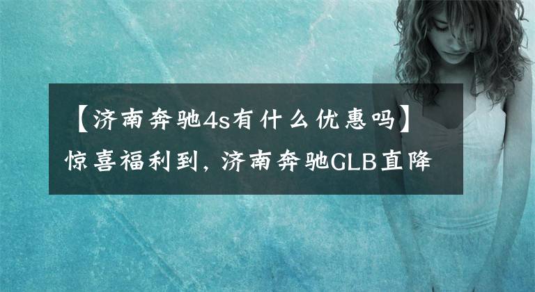 【济南奔驰4s有什么优惠吗】惊喜福利到, 济南奔驰GLB直降3.0万元, 期待您的光临