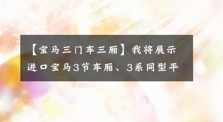 【宝马三门车三厢】我将展示进口宝马3节车厢、3系同型平台、油耗6.2L、宝马4系。