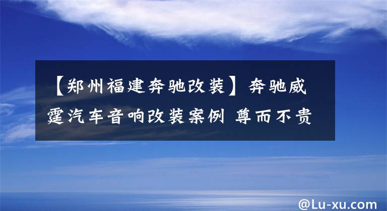 【郑州福建奔驰改装】奔驰威霆汽车音响改装案例 尊而不贵