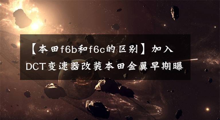 【本田f6b和f6c的区别】加入DCT变速器改装本田金翼早期曝光
