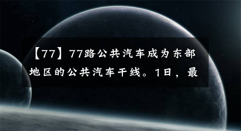 【77】77路公共汽车成为东部地区的公共汽车干线。1日，最大客流18000人不久将启动34辆新车
