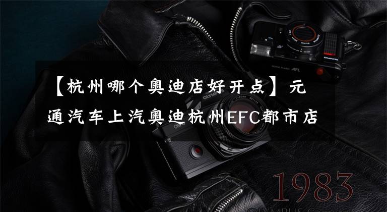 【杭州哪个奥迪店好开点】元通汽车上汽奥迪杭州EFC都市店 开业庆典精彩倒计时2天