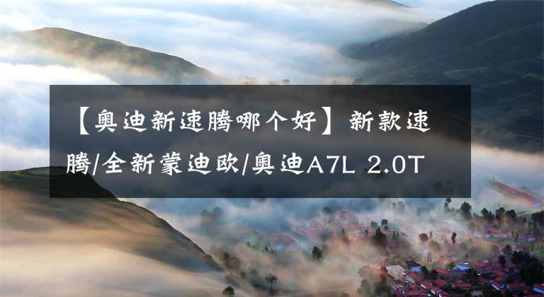 【奥迪新速腾哪个好】新款速腾/全新蒙迪欧/奥迪A7L 2.0T车型！工信部新一批新车申报